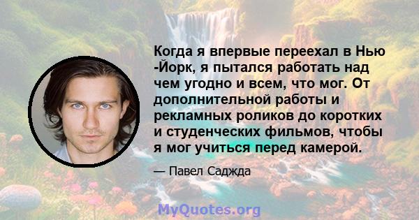 Когда я впервые переехал в Нью -Йорк, я пытался работать над чем угодно и всем, что мог. От дополнительной работы и рекламных роликов до коротких и студенческих фильмов, чтобы я мог учиться перед камерой.