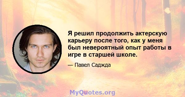 Я решил продолжить актерскую карьеру после того, как у меня был невероятный опыт работы в игре в старшей школе.