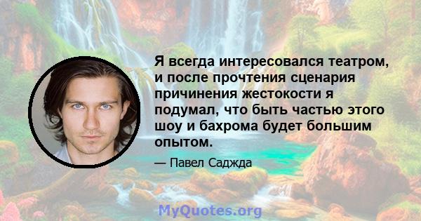 Я всегда интересовался театром, и после прочтения сценария причинения жестокости я подумал, что быть частью этого шоу и бахрома будет большим опытом.