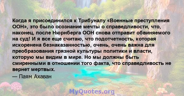 Когда я присоединился к Трибуналу «Военные преступления ООН», это было осознание мечты о справедливости, что, наконец, после Нюрнберга ООН снова отправит обвиняемого на суд! И я все еще считаю, что подотчетность,