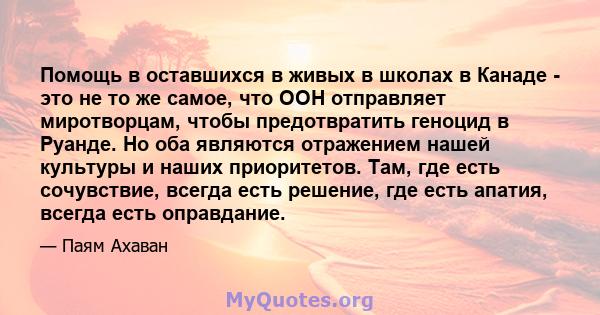 Помощь в оставшихся в живых в школах в Канаде - это не то же самое, что ООН отправляет миротворцам, чтобы предотвратить геноцид в Руанде. Но оба являются отражением нашей культуры и наших приоритетов. Там, где есть