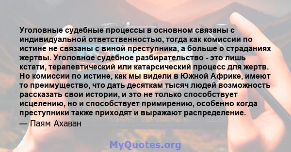 Уголовные судебные процессы в основном связаны с индивидуальной ответственностью, тогда как комиссии по истине не связаны с виной преступника, а больше о страданиях жертвы. Уголовное судебное разбирательство - это лишь