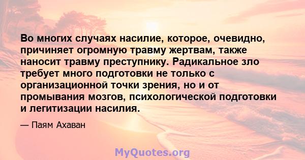 Во многих случаях насилие, которое, очевидно, причиняет огромную травму жертвам, также наносит травму преступнику. Радикальное зло требует много подготовки не только с организационной точки зрения, но и от промывания