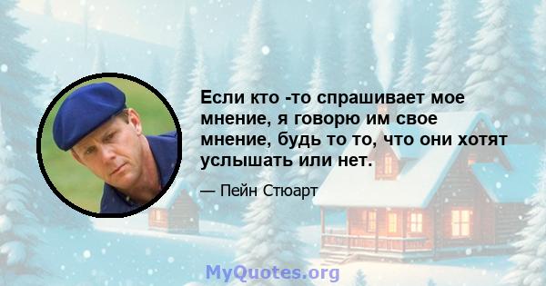 Если кто -то спрашивает мое мнение, я говорю им свое мнение, будь то то, что они хотят услышать или нет.