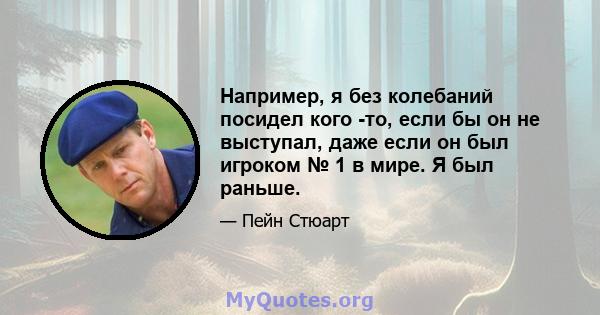 Например, я без колебаний посидел кого -то, если бы он не выступал, даже если он был игроком № 1 в мире. Я был раньше.