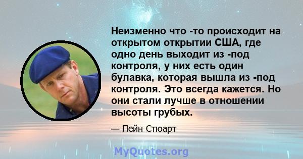 Неизменно что -то происходит на открытом открытии США, где одно день выходит из -под контроля, у них есть один булавка, которая вышла из -под контроля. Это всегда кажется. Но они стали лучше в отношении высоты грубых.