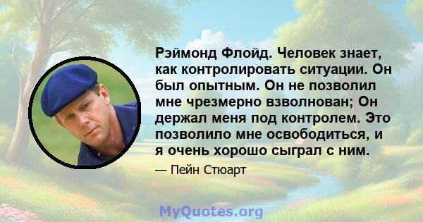 Рэймонд Флойд. Человек знает, как контролировать ситуации. Он был опытным. Он не позволил мне чрезмерно взволнован; Он держал меня под контролем. Это позволило мне освободиться, и я очень хорошо сыграл с ним.