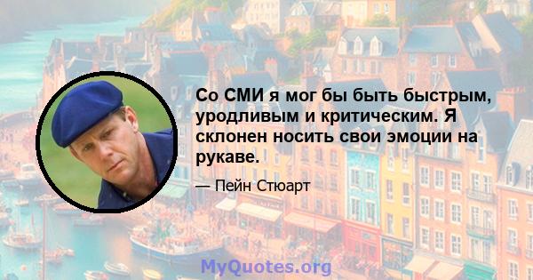 Со СМИ я мог бы быть быстрым, уродливым и критическим. Я склонен носить свои эмоции на рукаве.