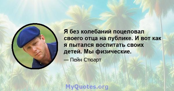 Я без колебаний поцеловал своего отца на публике. И вот как я пытался воспитать своих детей. Мы физические.