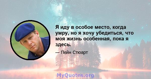 Я иду в особое место, когда умру, но я хочу убедиться, что моя жизнь особенная, пока я здесь.