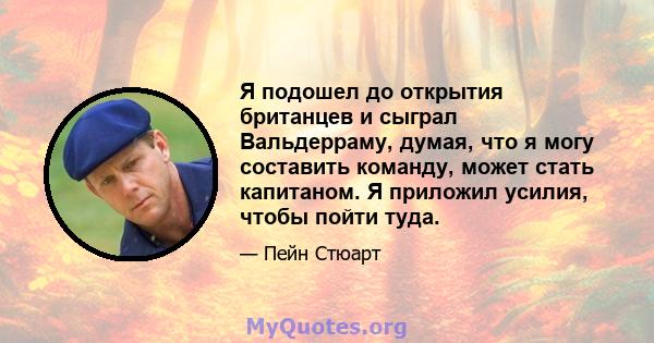 Я подошел до открытия британцев и сыграл Вальдерраму, думая, что я могу составить команду, может стать капитаном. Я приложил усилия, чтобы пойти туда.