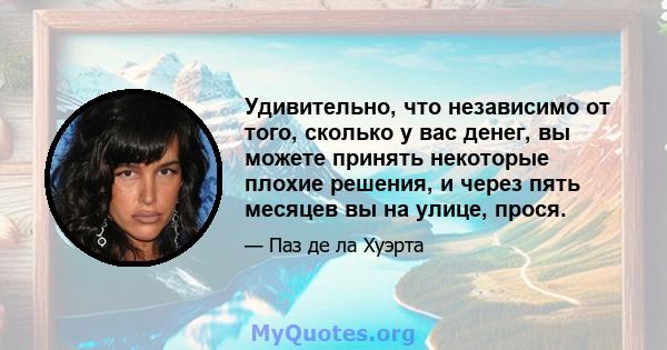 Удивительно, что независимо от того, сколько у вас денег, вы можете принять некоторые плохие решения, и через пять месяцев вы на улице, прося.