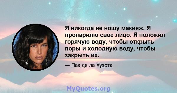 Я никогда не ношу макияж. Я пропарилю свое лицо. Я положил горячую воду, чтобы открыть поры и холодную воду, чтобы закрыть их.