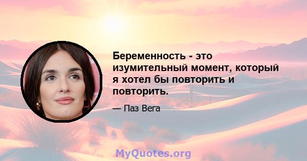 Беременность - это изумительный момент, который я хотел бы повторить и повторить.