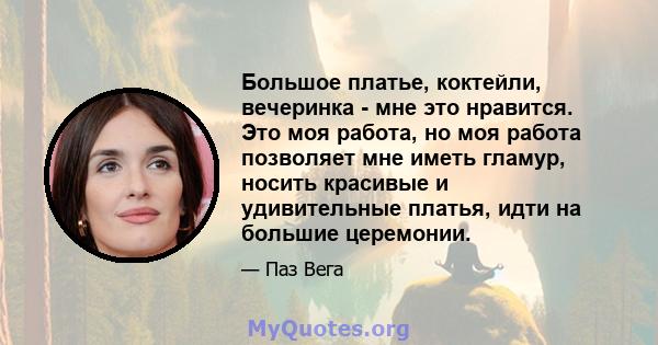 Большое платье, коктейли, вечеринка - мне это нравится. Это моя работа, но моя работа позволяет мне иметь гламур, носить красивые и удивительные платья, идти на большие церемонии.