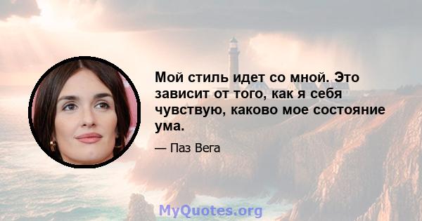 Мой стиль идет со мной. Это зависит от того, как я себя чувствую, каково мое состояние ума.