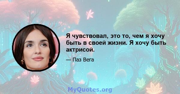 Я чувствовал, это то, чем я хочу быть в своей жизни. Я хочу быть актрисой.