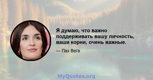 Я думаю, что важно поддерживать вашу личность, ваши корни, очень важные.