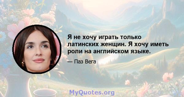 Я не хочу играть только латинских женщин. Я хочу иметь роли на английском языке.