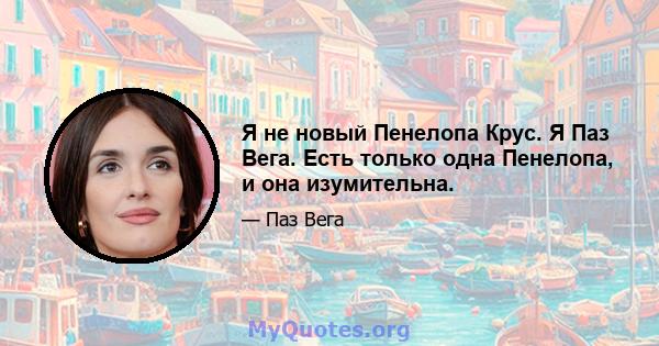 Я не новый Пенелопа Крус. Я Паз Вега. Есть только одна Пенелопа, и она изумительна.