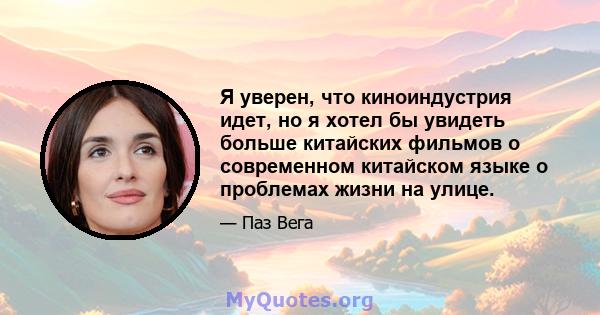 Я уверен, что киноиндустрия идет, но я хотел бы увидеть больше китайских фильмов о современном китайском языке о проблемах жизни на улице.