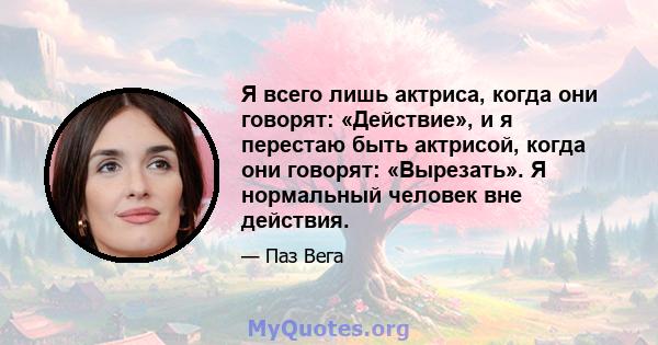 Я всего лишь актриса, когда они говорят: «Действие», и я перестаю быть актрисой, когда они говорят: «Вырезать». Я нормальный человек вне действия.