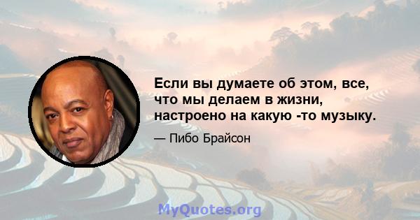 Если вы думаете об этом, все, что мы делаем в жизни, настроено на какую -то музыку.