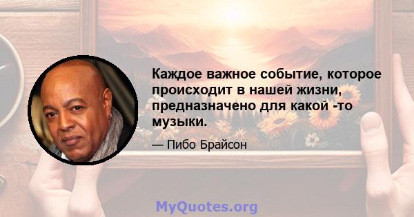 Каждое важное событие, которое происходит в нашей жизни, предназначено для какой -то музыки.