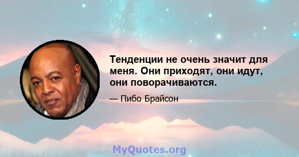 Тенденции не очень значит для меня. Они приходят, они идут, они поворачиваются.