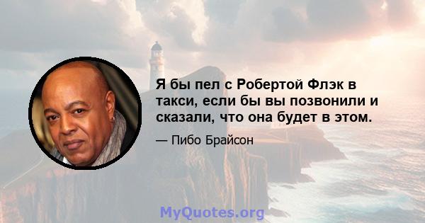 Я бы пел с Робертой Флэк в такси, если бы вы позвонили и сказали, что она будет в этом.