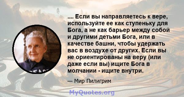 .... Если вы направляетесь к вере, используйте ее как ступеньку для Бога, а не как барьер между собой и другими детьми Бога, или в качестве башни, чтобы удержать вас в воздухе от других. Если вы не ориентированы на веру 