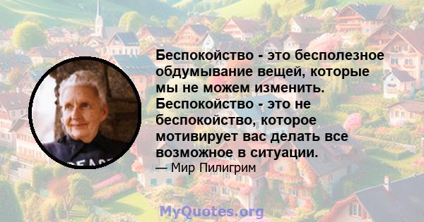 Беспокойство - это бесполезное обдумывание вещей, которые мы не можем изменить. Беспокойство - это не беспокойство, которое мотивирует вас делать все возможное в ситуации.