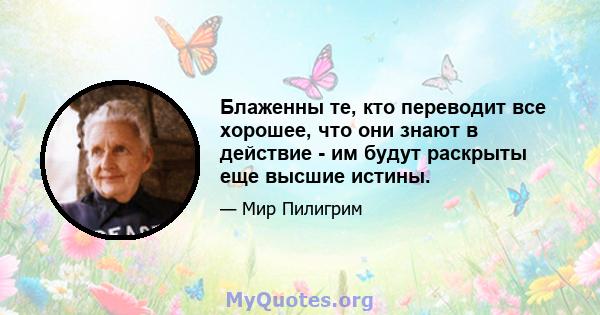 Блаженны те, кто переводит все хорошее, что они знают в действие - им будут раскрыты еще высшие истины.