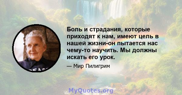 Боль и страдания, которые приходят к нам, имеют цель в нашей жизни-он пытается нас чему-то научить. Мы должны искать его урок.