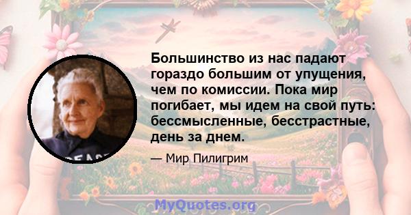 Большинство из нас падают гораздо большим от упущения, чем по комиссии. Пока мир погибает, мы идем на свой путь: бессмысленные, бесстрастные, день за днем.