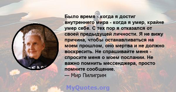 Было время - когда я достиг внутреннего мира - когда я умер, крайне умер себе. С тех пор я отказался от своей предыдущей личности. Я не вижу причина, чтобы останавливаться на моем прошлом, оно мертва и не должно