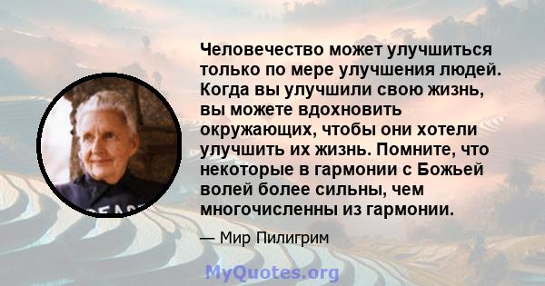 Человечество может улучшиться только по мере улучшения людей. Когда вы улучшили свою жизнь, вы можете вдохновить окружающих, чтобы они хотели улучшить их жизнь. Помните, что некоторые в гармонии с Божьей волей более