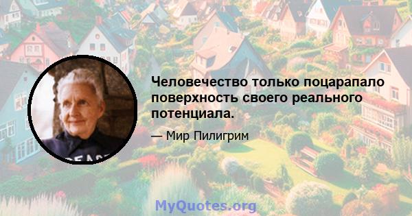 Человечество только поцарапало поверхность своего реального потенциала.