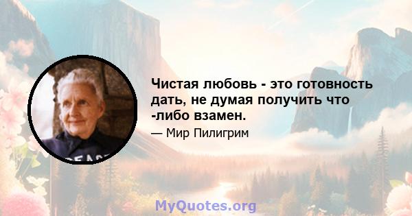 Чистая любовь - это готовность дать, не думая получить что -либо взамен.