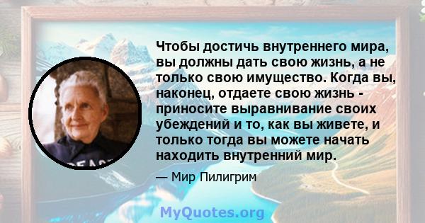 Чтобы достичь внутреннего мира, вы должны дать свою жизнь, а не только свою имущество. Когда вы, наконец, отдаете свою жизнь - приносите выравнивание своих убеждений и то, как вы живете, и только тогда вы можете начать