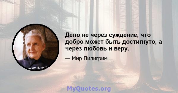 Дело не через суждение, что добро может быть достигнуто, а через любовь и веру.