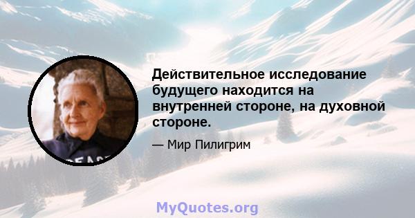 Действительное исследование будущего находится на внутренней стороне, на духовной стороне.