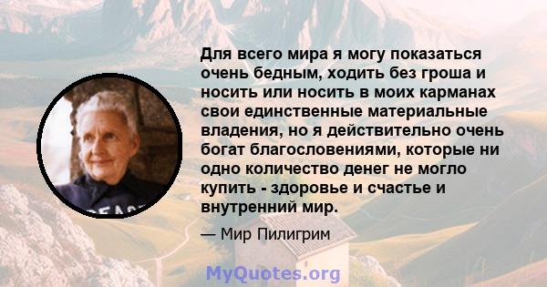 Для всего мира я могу показаться очень бедным, ходить без гроша и носить или носить в моих карманах свои единственные материальные владения, но я действительно очень богат благословениями, которые ни одно количество