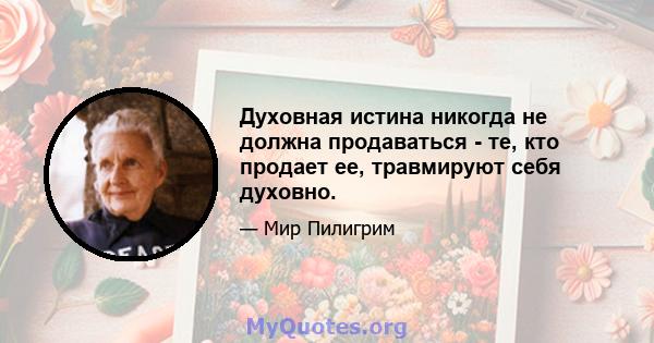 Духовная истина никогда не должна продаваться - те, кто продает ее, травмируют себя духовно.