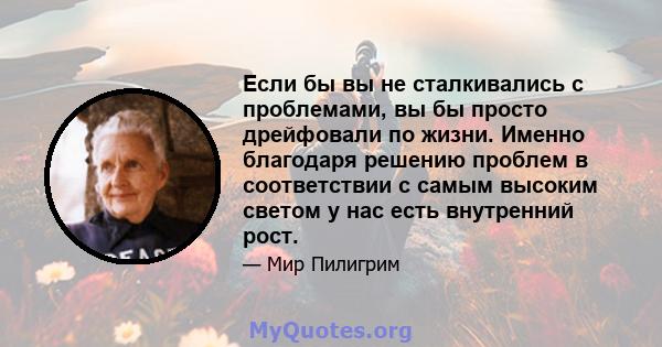 Если бы вы не сталкивались с проблемами, вы бы просто дрейфовали по жизни. Именно благодаря решению проблем в соответствии с самым высоким светом у нас есть внутренний рост.