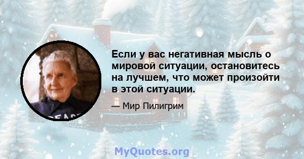 Если у вас негативная мысль о мировой ситуации, остановитесь на лучшем, что может произойти в этой ситуации.