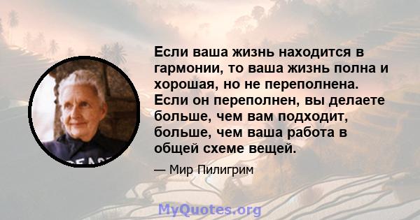 Если ваша жизнь находится в гармонии, то ваша жизнь полна и хорошая, но не переполнена. Если он переполнен, вы делаете больше, чем вам подходит, больше, чем ваша работа в общей схеме вещей.