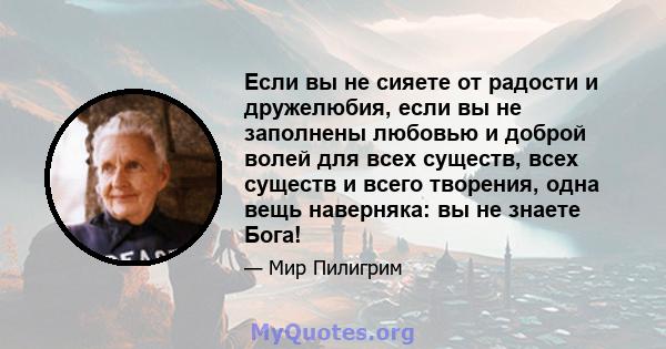 Если вы не сияете от радости и дружелюбия, если вы не заполнены любовью и доброй волей для всех существ, всех существ и всего творения, одна вещь наверняка: вы не знаете Бога!