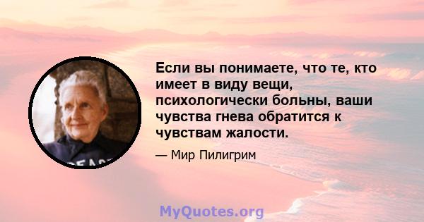 Если вы понимаете, что те, кто имеет в виду вещи, психологически больны, ваши чувства гнева обратится к чувствам жалости.