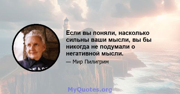 Если вы поняли, насколько сильны ваши мысли, вы бы никогда не подумали о негативной мысли.